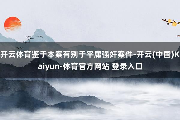 开云体育鉴于本案有别于平庸强奸案件-开云(中国)Kaiyun·体育官方网站 登录入口