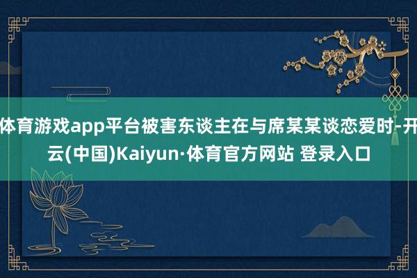 体育游戏app平台被害东谈主在与席某某谈恋爱时-开云(中国)Kaiyun·体育官方网站 登录入口