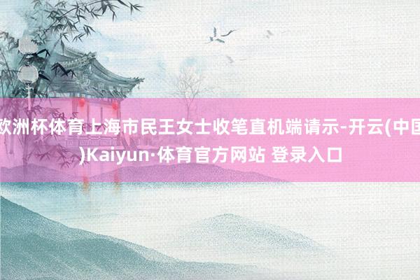 欧洲杯体育上海市民王女士收笔直机端请示-开云(中国)Kaiyun·体育官方网站 登录入口