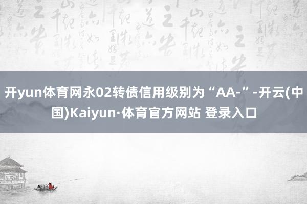 开yun体育网永02转债信用级别为“AA-”-开云(中国)Kaiyun·体育官方网站 登录入口