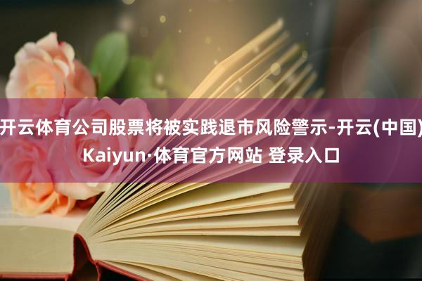 开云体育公司股票将被实践退市风险警示-开云(中国)Kaiyun·体育官方网站 登录入口