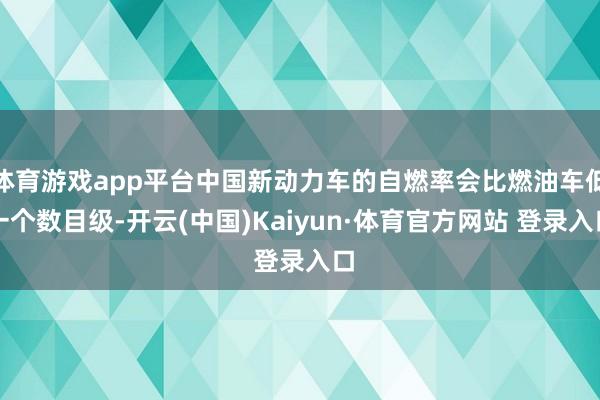 体育游戏app平台中国新动力车的自燃率会比燃油车低一个数目级-开云(中国)Kaiyun·体育官方网站 登录入口