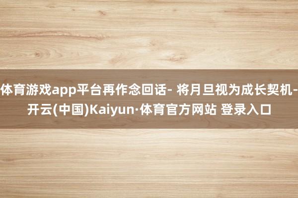 体育游戏app平台再作念回话- 将月旦视为成长契机-开云(中国)Kaiyun·体育官方网站 登录入口