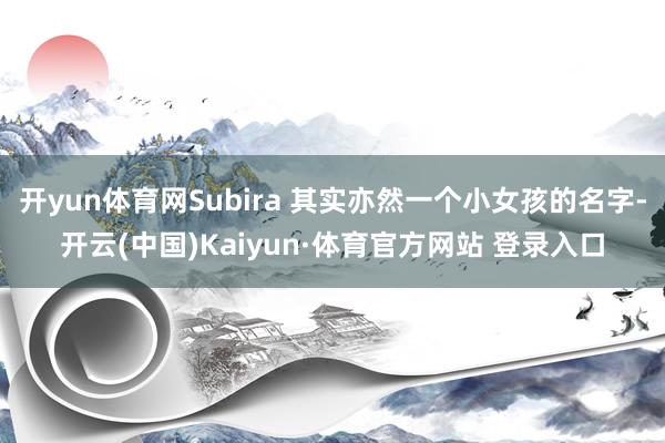 开yun体育网Subira 其实亦然一个小女孩的名字-开云(中国)Kaiyun·体育官方网站 登录入口