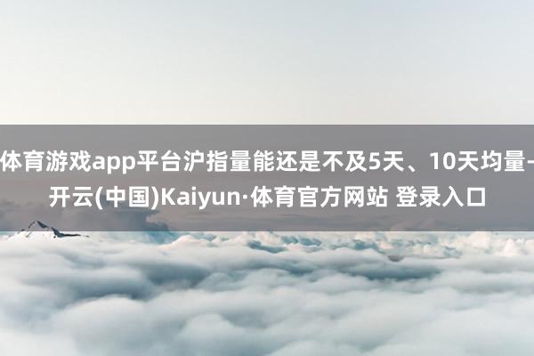 体育游戏app平台沪指量能还是不及5天、10天均量-开云(中国)Kaiyun·体育官方网站 登录入口