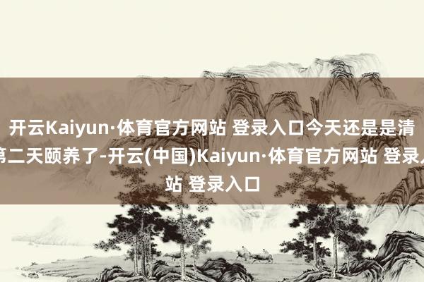 开云Kaiyun·体育官方网站 登录入口今天还是是清楚第二天颐养了-开云(中国)Kaiyun·体育官方网站 登录入口