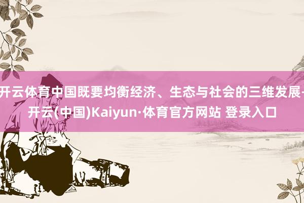 开云体育中国既要均衡经济、生态与社会的三维发展-开云(中国)Kaiyun·体育官方网站 登录入口