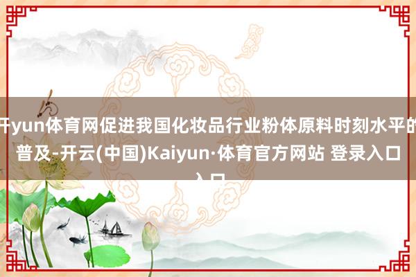 开yun体育网促进我国化妆品行业粉体原料时刻水平的普及-开云(中国)Kaiyun·体育官方网站 登录入口