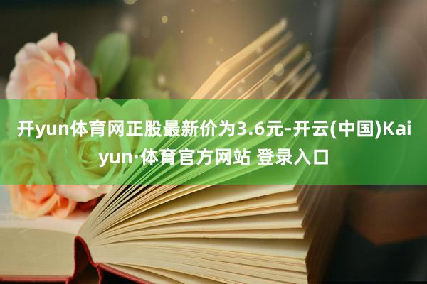 开yun体育网正股最新价为3.6元-开云(中国)Kaiyun·体育官方网站 登录入口