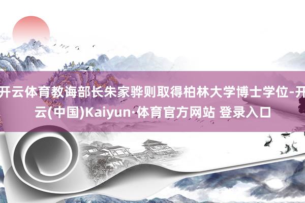 开云体育教诲部长朱家骅则取得柏林大学博士学位-开云(中国)Kaiyun·体育官方网站 登录入口