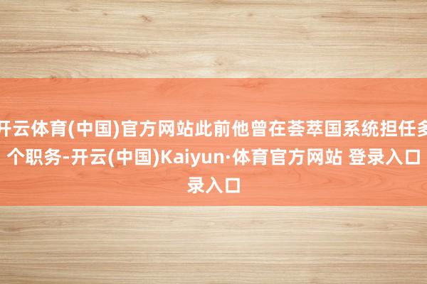开云体育(中国)官方网站此前他曾在荟萃国系统担任多个职务-开云(中国)Kaiyun·体育官方网站 登录入口