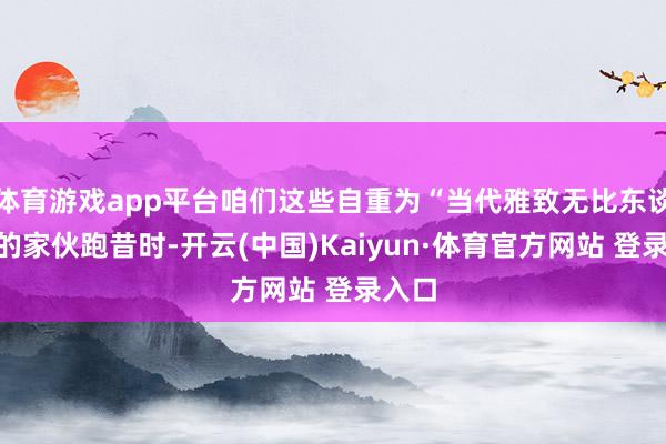 体育游戏app平台咱们这些自重为“当代雅致无比东谈主”的家伙跑昔时-开云(中国)Kaiyun·体育官方网站 登录入口