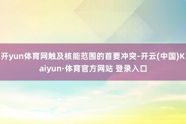 开yun体育网触及核能范围的首要冲突-开云(中国)Kaiyun·体育官方网站 登录入口