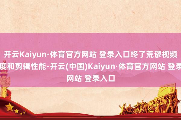 开云Kaiyun·体育官方网站 登录入口终了荒谬视频保真度和剪辑性能-开云(中国)Kaiyun·体育官方网站 登录入口