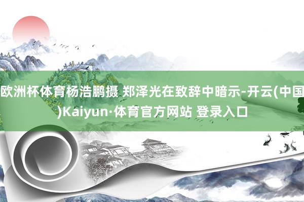欧洲杯体育杨浩鹏摄 郑泽光在致辞中暗示-开云(中国)Kaiyun·体育官方网站 登录入口