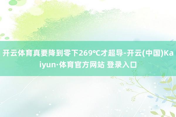 开云体育真要降到零下269℃才超导-开云(中国)Kaiyun·体育官方网站 登录入口