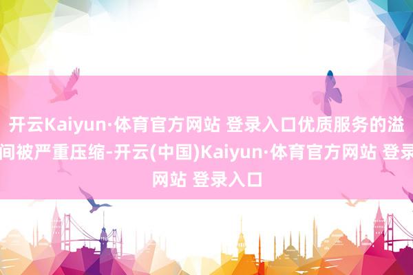 开云Kaiyun·体育官方网站 登录入口优质服务的溢价空间被严重压缩-开云(中国)Kaiyun·体育官方网站 登录入口