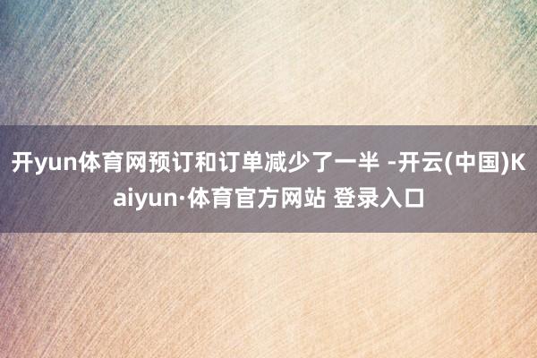 开yun体育网预订和订单减少了一半 -开云(中国)Kaiyun·体育官方网站 登录入口