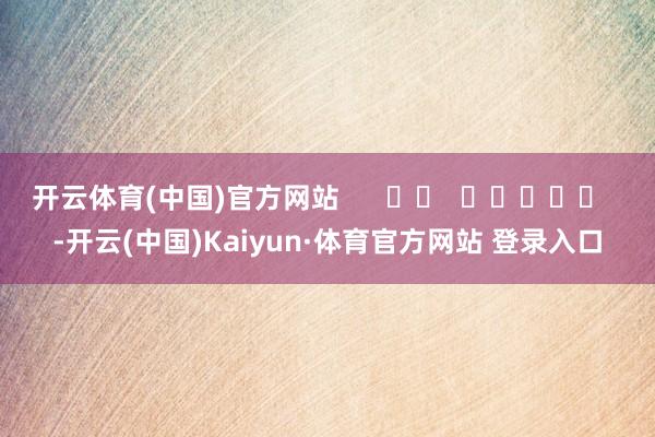 开云体育(中国)官方网站 -开云(中国)Kaiyun·体育官方网站 登录入口