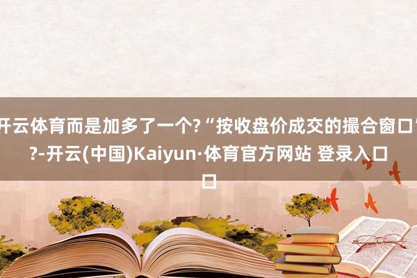 开云体育而是加多了一个?“按收盘价成交的撮合窗口”?-开云(中国)Kaiyun·体育官方网站 登录入口