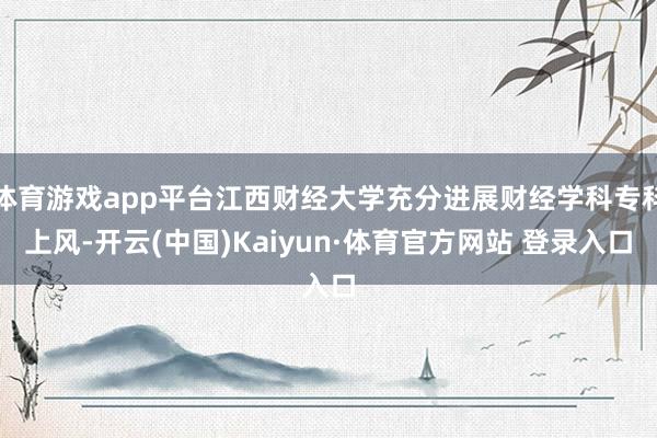 体育游戏app平台江西财经大学充分进展财经学科专科上风-开云(中国)Kaiyun·体育官方网站 登录入口