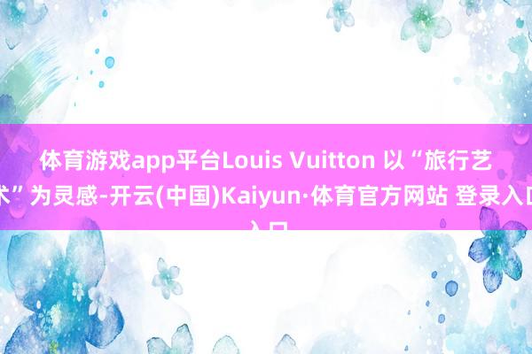 体育游戏app平台Louis Vuitton 以“旅行艺术”为灵感-开云(中国)Kaiyun·体育官方网站 登录入口