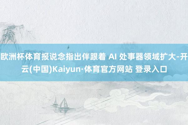 欧洲杯体育报说念指出伴跟着 AI 处事器领域扩大-开云(中国)Kaiyun·体育官方网站 登录入口