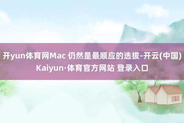 开yun体育网Mac 仍然是最顺应的选拔-开云(中国)Kaiyun·体育官方网站 登录入口