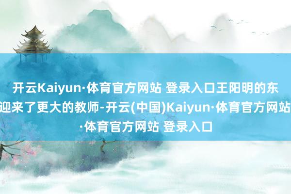 开云Kaiyun·体育官方网站 登录入口王阳明的东说念主生迎来了更大的教师-开云(中国)Kaiyun·体育官方网站 登录入口