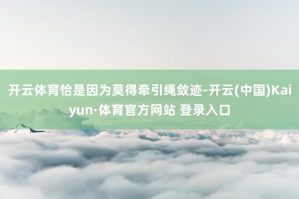开云体育恰是因为莫得牵引绳敛迹-开云(中国)Kaiyun·体育官方网站 登录入口
