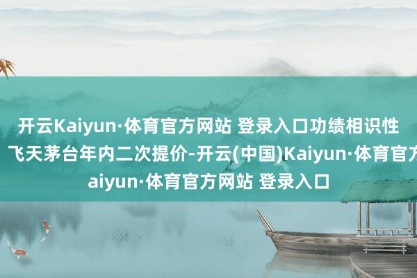 开云Kaiyun·体育官方网站 登录入口功绩相识性增强贵州茅台：飞天茅台年内二次提价-开云(中国)Kaiyun·体育官方网站 登录入口
