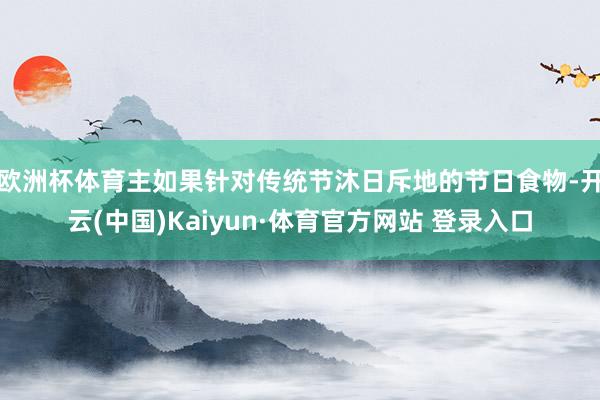 欧洲杯体育主如果针对传统节沐日斥地的节日食物-开云(中国)Kaiyun·体育官方网站 登录入口
