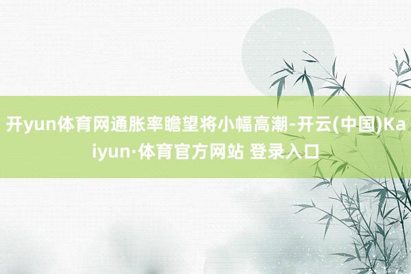 开yun体育网通胀率瞻望将小幅高潮-开云(中国)Kaiyun·体育官方网站 登录入口