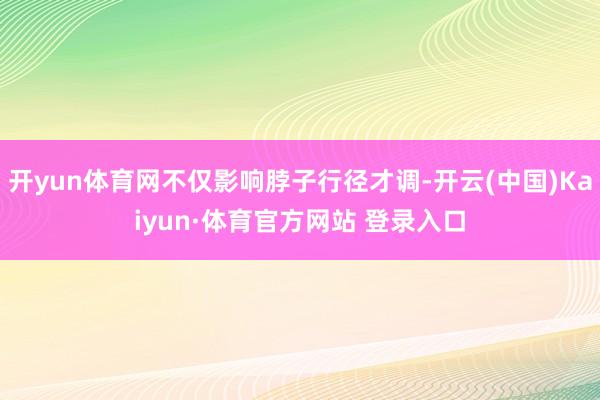 开yun体育网不仅影响脖子行径才调-开云(中国)Kaiyun·体育官方网站 登录入口