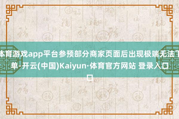 体育游戏app平台参预部分商家页面后出现极端无法下单-开云(中国)Kaiyun·体育官方网站 登录入口