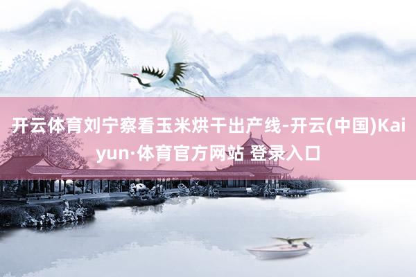 开云体育刘宁察看玉米烘干出产线-开云(中国)Kaiyun·体育官方网站 登录入口