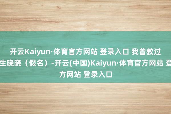 开云Kaiyun·体育官方网站 登录入口 　　我曾教过又名学生晓晓（假名）-开云(中国)Kaiyun·体育官方网站 登录入口
