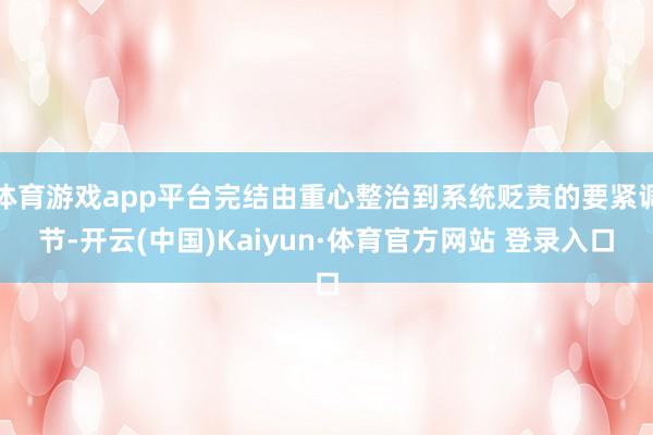 体育游戏app平台完结由重心整治到系统贬责的要紧调节-开云(中国)Kaiyun·体育官方网站 登录入口