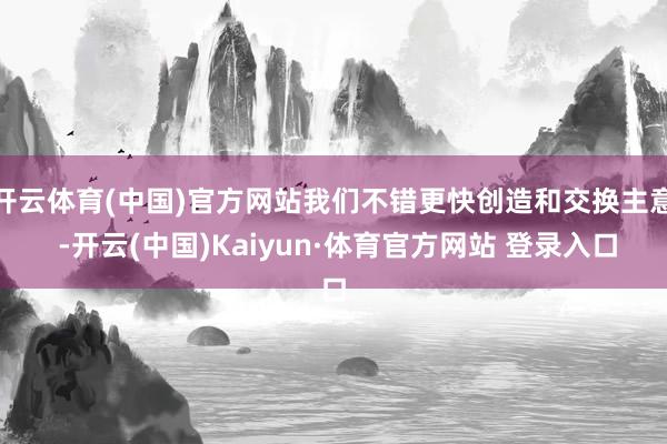 开云体育(中国)官方网站我们不错更快创造和交换主意 -开云(中国)Kaiyun·体育官方网站 登录入口