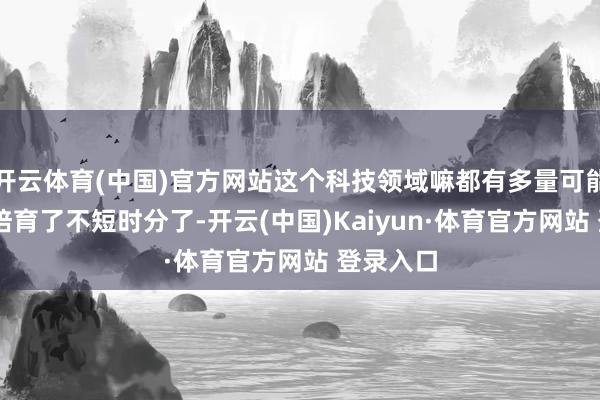 开云体育(中国)官方网站这个科技领域嘛都有多量可能 在其中培育了不短时分了-开云(中国)Kaiyun·体育官方网站 登录入口