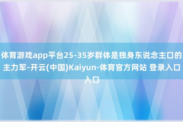 体育游戏app平台25-35岁群体是独身东说念主口的主力军-开云(中国)Kaiyun·体育官方网站 登录入口