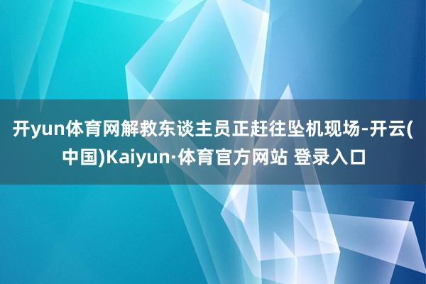 开yun体育网　　解救东谈主员正赶往坠机现场-开云(中国)Kaiyun·体育官方网站 登录入口