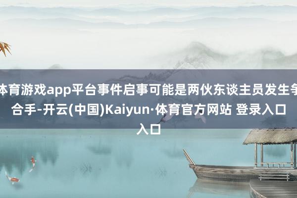 体育游戏app平台事件启事可能是两伙东谈主员发生争合手-开云(中国)Kaiyun·体育官方网站 登录入口