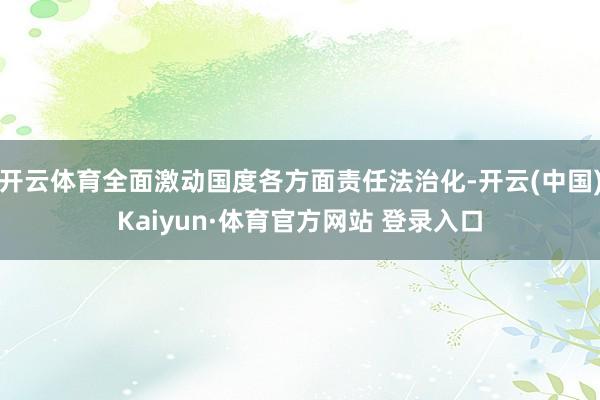 开云体育全面激动国度各方面责任法治化-开云(中国)Kaiyun·体育官方网站 登录入口