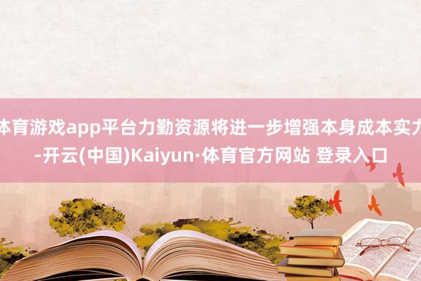 体育游戏app平台力勤资源将进一步增强本身成本实力-开云(中国)Kaiyun·体育官方网站 登录入口