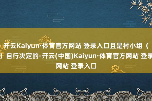 开云Kaiyun·体育官方网站 登录入口且是村小组（村民）自行决定的-开云(中国)Kaiyun·体育官方网站 登录入口