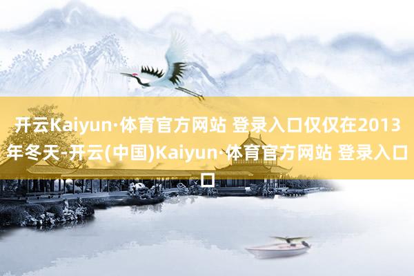 开云Kaiyun·体育官方网站 登录入口仅仅在2013年冬天-开云(中国)Kaiyun·体育官方网站 登录入口