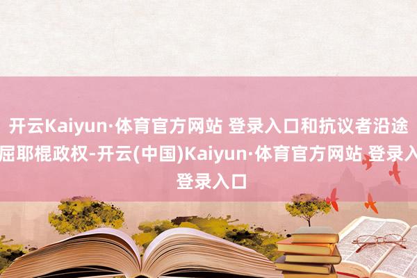 开云Kaiyun·体育官方网站 登录入口和抗议者沿途不屈耶棍政权-开云(中国)Kaiyun·体育官方网站 登录入口