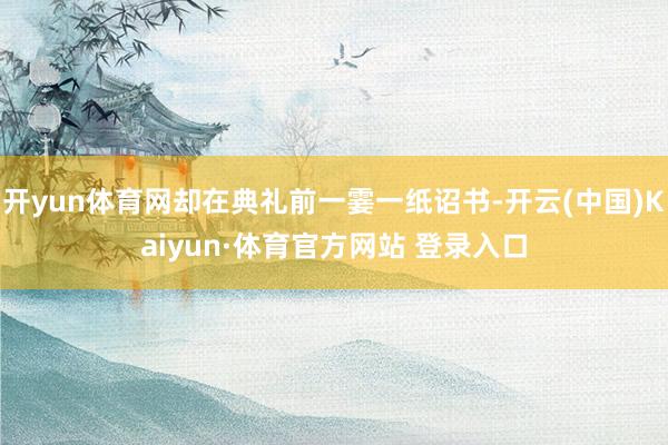 开yun体育网却在典礼前一霎一纸诏书-开云(中国)Kaiyun·体育官方网站 登录入口