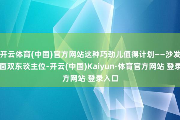 开云体育(中国)官方网站这种巧劲儿值得计划——沙发选绒面双东谈主位-开云(中国)Kaiyun·体育官方网站 登录入口